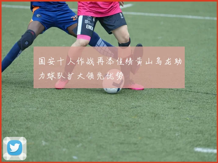 国安十人作战再添佳绩黄山乌龙助力球队扩大领先优势