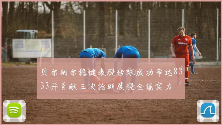 贝尔纳尔稳健表现传球成功率达8333并贡献三次抢断展现全能实力