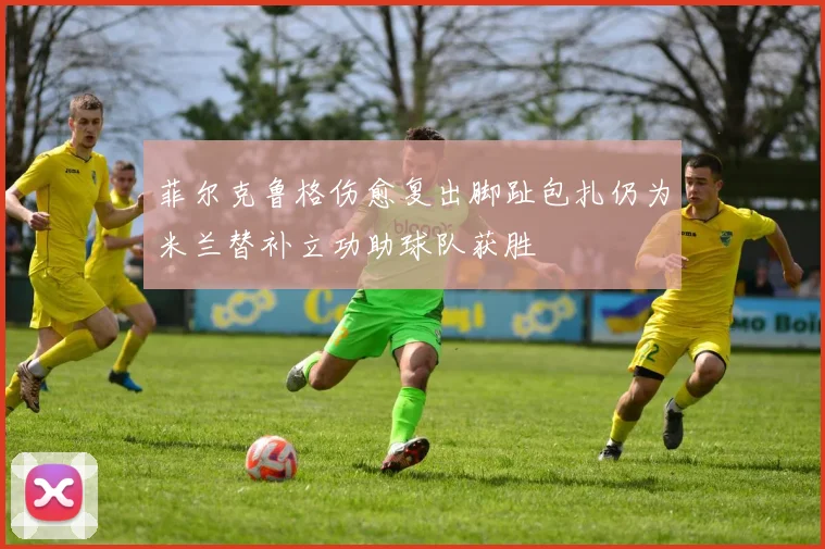 菲尔克鲁格伤愈复出脚趾包扎仍为米兰替补立功助球队获胜