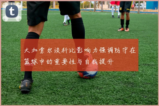 大加索尔谈科比影响力强调防守在篮球中的重要性与自我提升