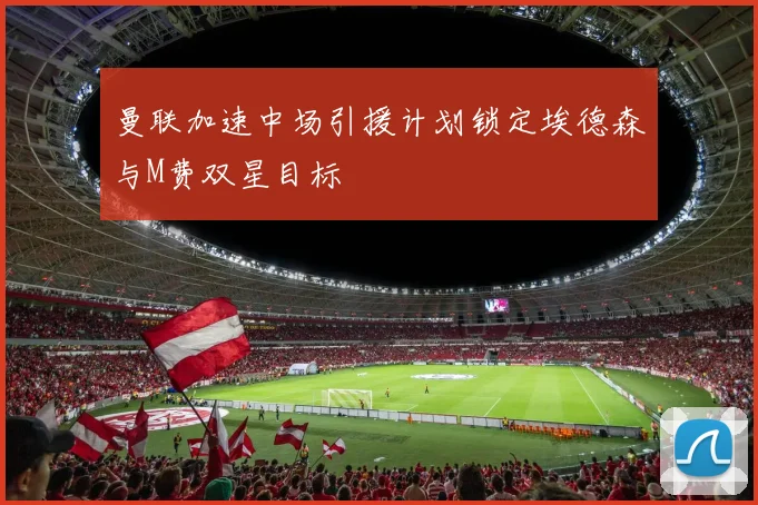 曼联加速中场引援计划锁定埃德森与M费双星目标