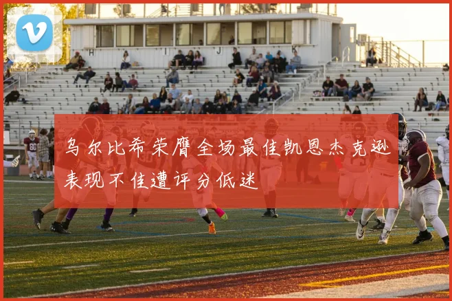乌尔比希荣膺全场最佳凯恩杰克逊表现不佳遭评分低迷