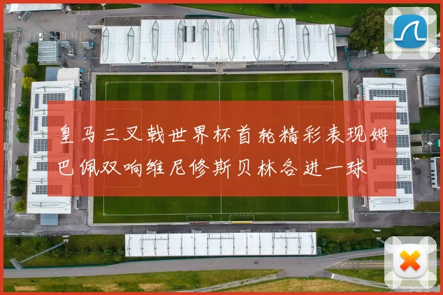 皇马三叉戟世界杯首轮精彩表现姆巴佩双响维尼修斯贝林各进一球