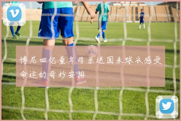 博尼回忆童年母亲送国米球衣感受命运的奇妙安排