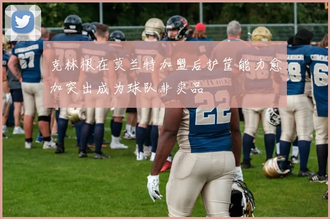 克林根在莫兰特加盟后护筐能力愈加突出成为球队非卖品