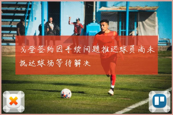 戈登签约因手续问题推迟球员尚未抵达球场等待解决