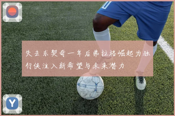 失去东契奇一年后弗拉格崛起为独行侠注入新希望与未来潜力