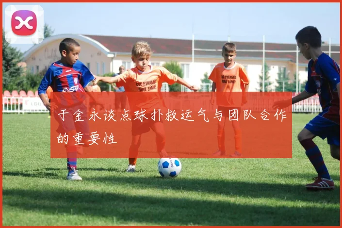 于金永谈点球扑救运气与团队合作的重要性
