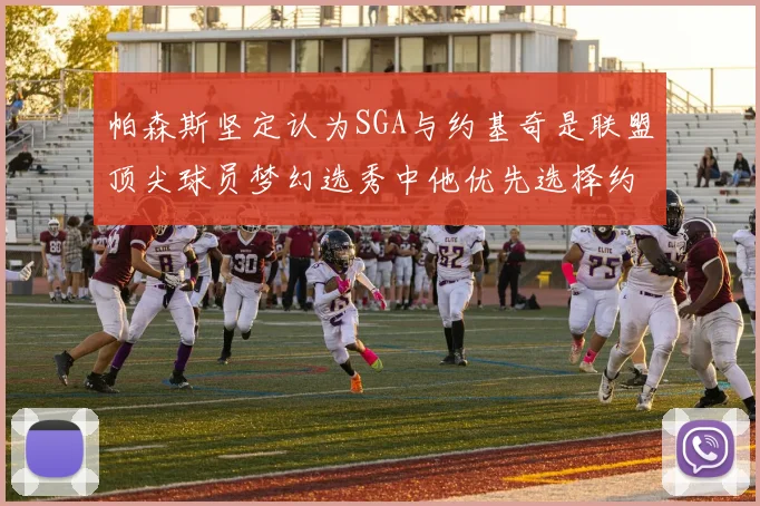 帕森斯坚定认为SGA与约基奇是联盟顶尖球员梦幻选秀中他优先选择约基奇