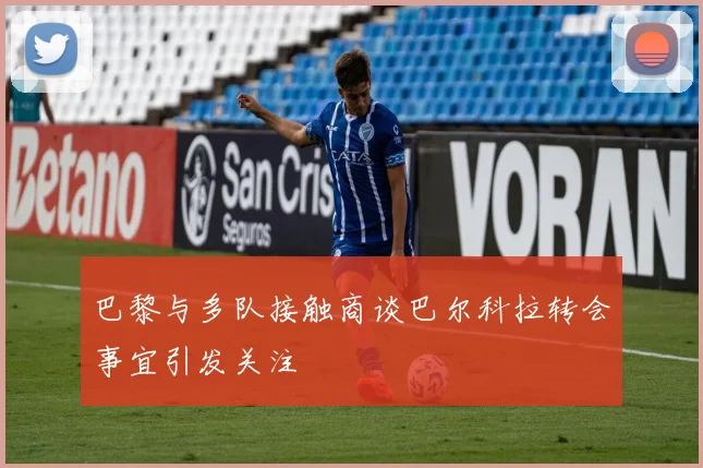 巴黎与多队接触商谈巴尔科拉转会事宜引发关注