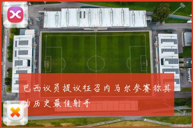巴西议员提议征召内马尔参赛称其为历史最佳射手