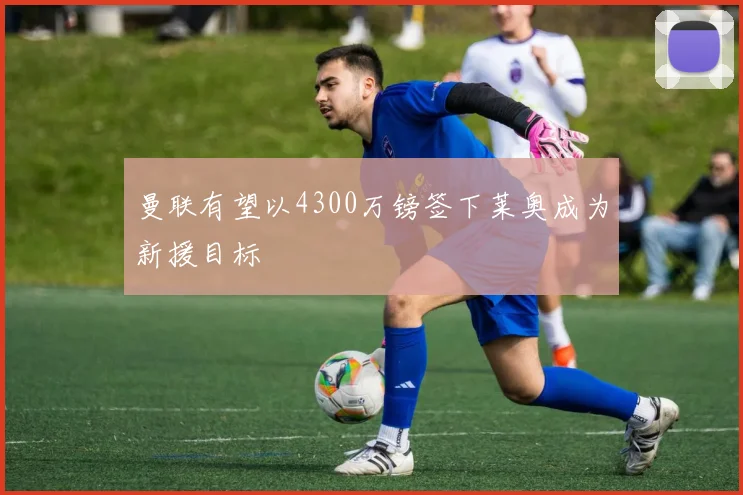 曼联有望以4300万镑签下莱奥成为新援目标