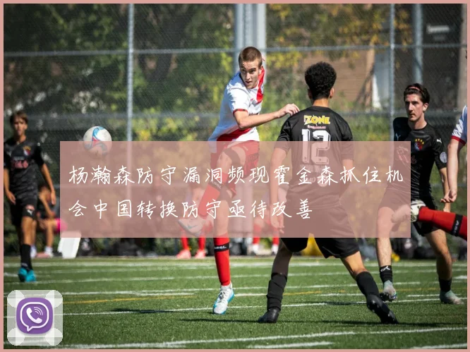 杨瀚森防守漏洞频现霍金森抓住机会中国转换防守亟待改善