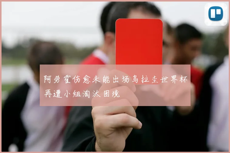 阿劳霍伤愈未能出场乌拉圭世界杯再遭小组淘汰困境