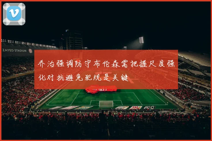 乔治强调防守布伦森需把握尺度强化对抗避免犯规是关键