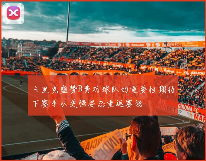 卡里克盛赞B费对球队的重要性期待下赛季以更强姿态重返赛场