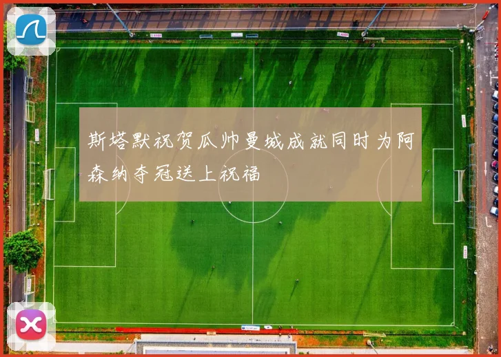 斯塔默祝贺瓜帅曼城成就同时为阿森纳夺冠送上祝福