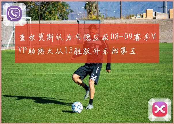 查尔莫斯认为韦德应获08-09赛季MVP助热火从15胜跃升东部第五