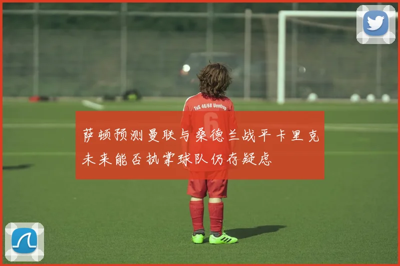 萨顿预测曼联与桑德兰战平卡里克未来能否执掌球队仍存疑虑