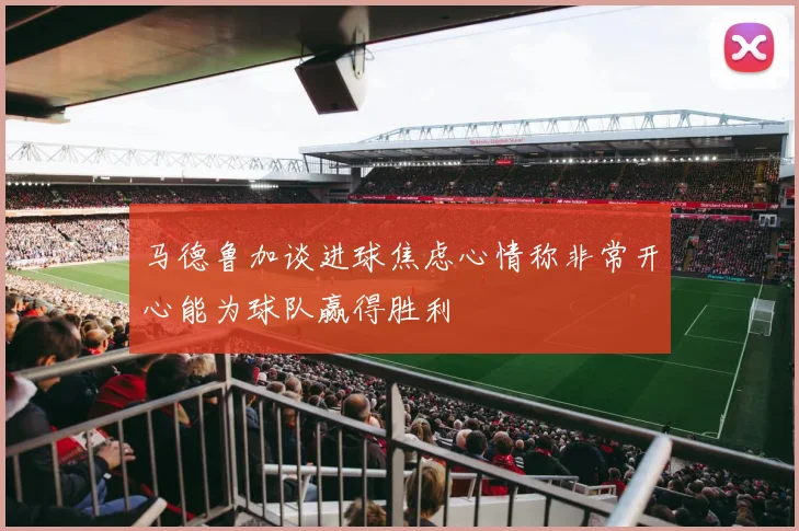 马德鲁加谈进球焦虑心情称非常开心能为球队赢得胜利