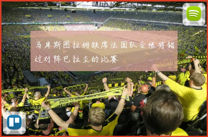 马库斯图拉姆缺席法国队合练将错过对阵巴拉圭的比赛