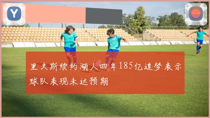 里夫斯续约湖人四年185亿追梦表示球队表现未达预期