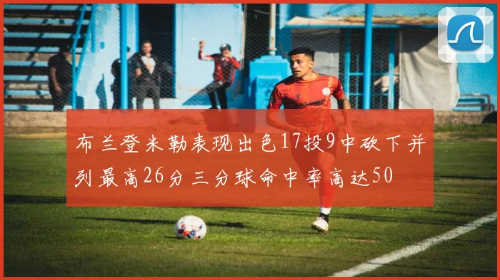 布兰登米勒表现出色17投9中砍下并列最高26分三分球命中率高达50