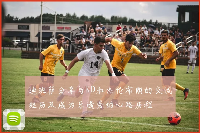 迪班萨分享与KD和杰伦布朗的交流经历及成为乐透秀的心路历程