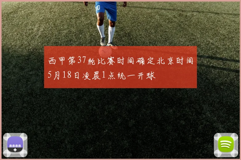 西甲第37轮比赛时间确定北京时间5月18日凌晨1点统一开球