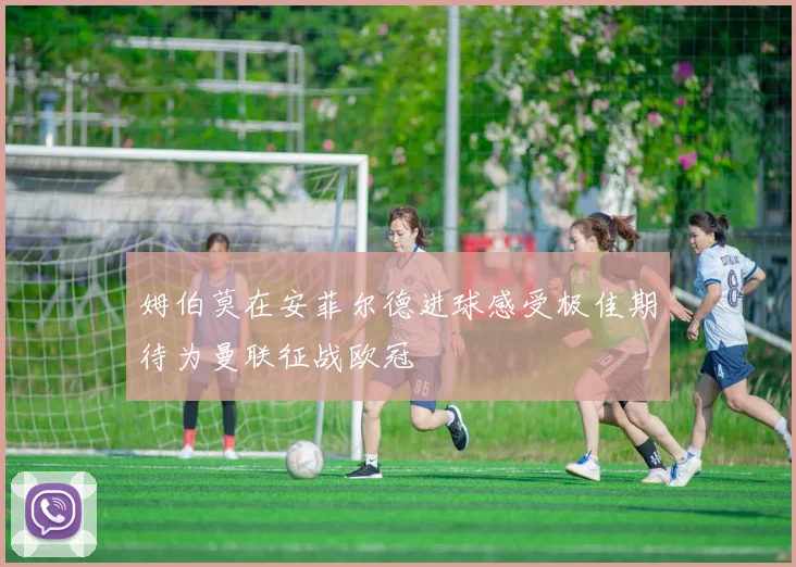 姆伯莫在安菲尔德进球感受极佳期待为曼联征战欧冠