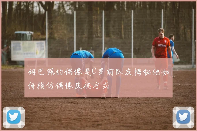 姆巴佩的偶像是C罗前队友揭秘他如何模仿偶像庆祝方式