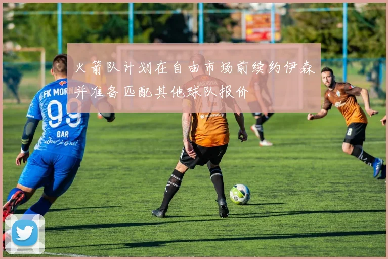 火箭队计划在自由市场前续约伊森并准备匹配其他球队报价
