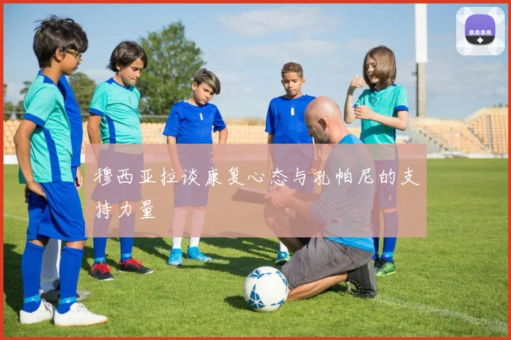 穆西亚拉谈康复心态与孔帕尼的支持力量