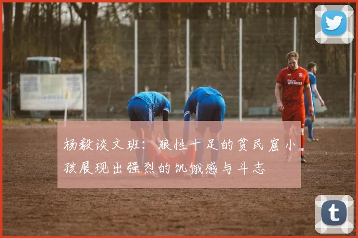 杨毅谈文班：狼性十足的贫民窟小孩展现出强烈的饥饿感与斗志