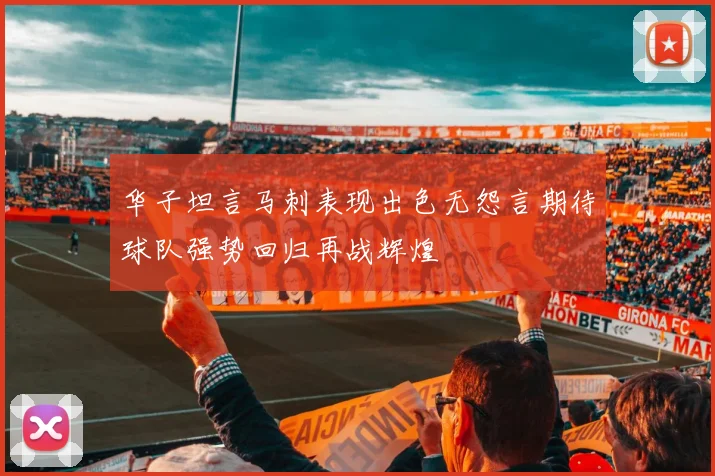 华子坦言马刺表现出色无怨言期待球队强势回归再战辉煌