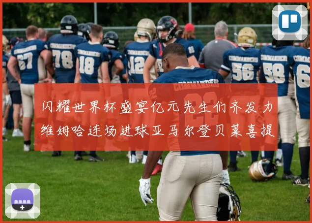 闪耀世界杯盛宴亿元先生们齐发力维姆哈连场进球亚马尔登贝莱喜提首球