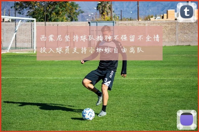 西蒙尼坚持球队精神不强留不全情投入球员支持小蜘蛛自由离队