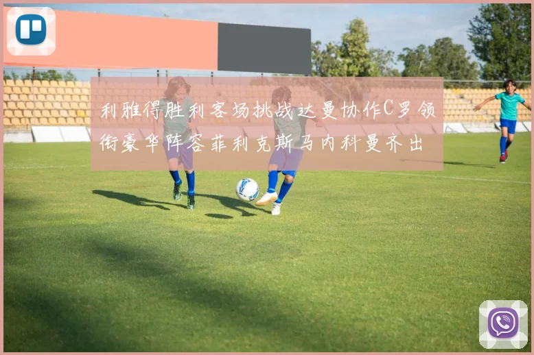 利雅得胜利客场挑战达曼协作C罗领衔豪华阵容菲利克斯马内科曼齐出战