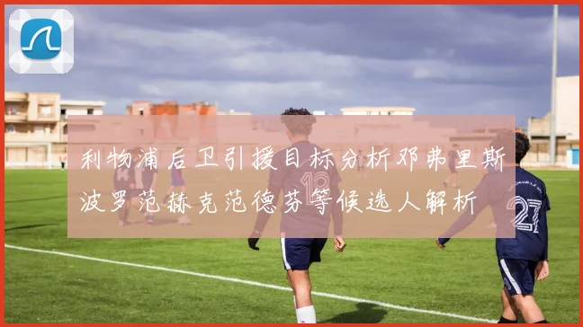 利物浦后卫引援目标分析邓弗里斯波罗范赫克范德芬等候选人解析